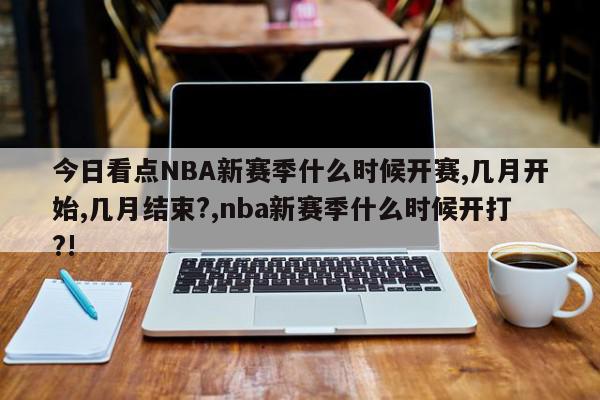 NBA 赛季开打、结束时间及赛程安排全解析