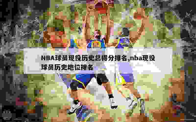 NBA 历史总得分排行榜：詹姆斯居首，贾巴尔、科比等巨星紧随其后