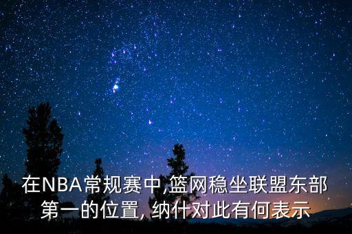 在NBA常规赛中,篮网稳坐联盟东部第一的位置, 纳什对此有何表示