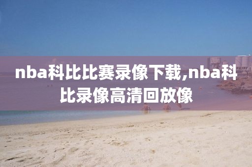 nba科比比赛录像下载,nba科比录像高清回放像