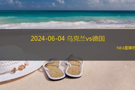 2024年06月04日 足球友谊赛 德国vs乌克兰 全场录像