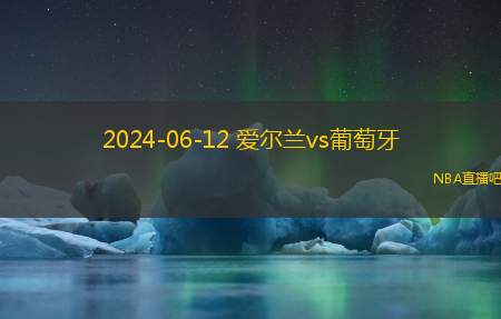 2024年06月12日 足球友谊赛 葡萄牙vs爱尔兰 全场录像