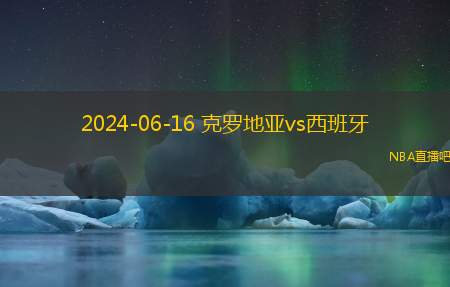 2024年06月16日 欧洲杯小组赛B组第1轮 西班牙vs克罗地亚 全场录像