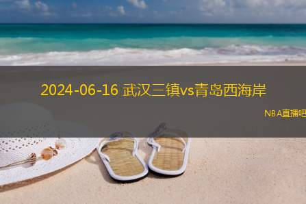 2024年06月16日 中超第15轮 青岛西海岸vs武汉三镇 全场录像