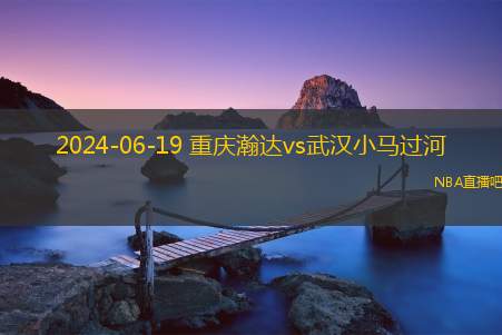 2024年06月19日 中冠区域排位赛 武汉小马过河vs重庆瀚达 全场录像