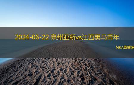 2024年06月22日 中乙预赛阶段第13轮 江西黑马青年vs泉州亚新 全场录像