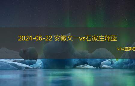 2024年06月22日NBL常规赛 石家庄翔蓝 - 安徽文一 全场录像