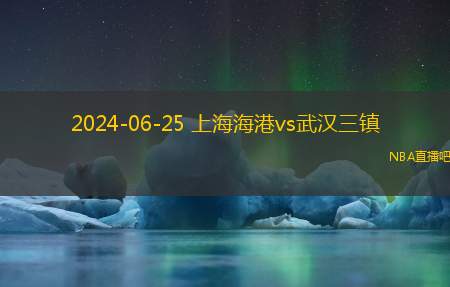 2024年06月25日 中超第16轮 武汉三镇vs上海海港 全场录像