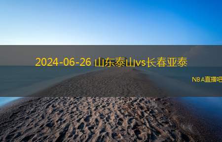 2024年06月26日 中超第16轮 长春亚泰vs山东泰山 全场录像