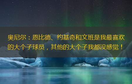 奥尼尔：恩比德、约基奇和文班是我最喜欢的大个子球员，其他的大个子我都没感觉！