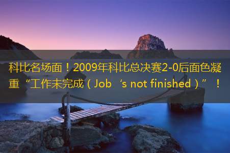 科比名场面！2009年科比总决赛2-0后面色凝重“工作未完成（Job‘s not finished）”！