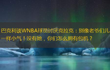 巴克利谈WNBA球员讨厌克拉克：别像老爷们儿一样小气！没有她，你们怎么拥有包机？