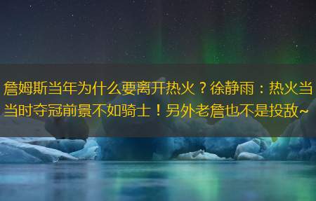 詹姆斯当年为什么要离开热火？徐静雨：热火当时夺冠前景不如骑士！另外老詹也不是投敌~