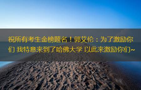 祝所有考生金榜题名！郭艾伦：为了激励你们 我特意来到了哈佛大学 以此来激励你们~