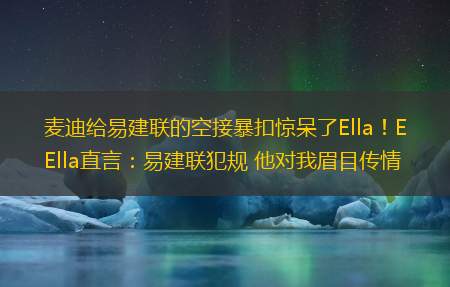 麦迪给易建联的空接暴扣惊呆了Ella！Ella直言：易建联犯规 他对我眉目传情