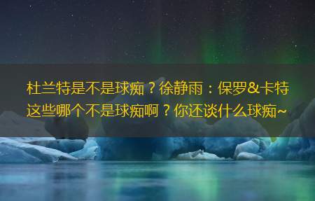 杜兰特是不是球痴？徐静雨：保罗&卡特这些哪个不是球痴啊？你还谈什么球痴~