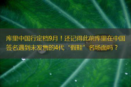 库里中国行定档9月！还记得此前库里在中国签名遇到未发售的4代“假鞋”名场面吗？