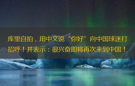 库里自拍，用中文说“你好”向中国球迷打招呼！并表示：很兴奋即将再次来到中国！