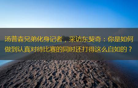 汤普森兄弟化身记者，采访东契奇：你是如何做到认真对待比赛的同时还打得这么自如的？