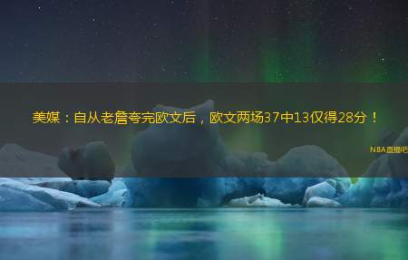 美媒：自从老詹夸完欧文后，欧文两场37中13仅得28分！