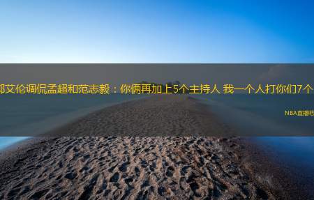 郭艾伦调侃孟超和范志毅：你俩再加上5个主持人 我一个人打你们7个~