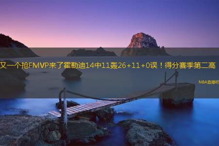 又一个抢FMVP来了霍勒迪14中11轰26+11+0误！得分赛季第二高！