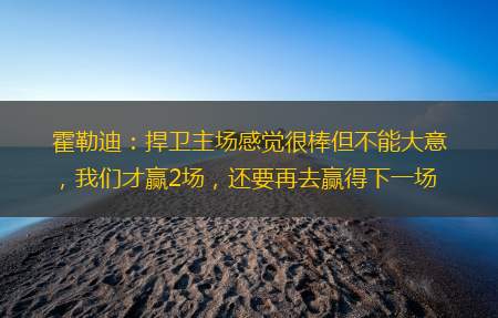 霍勒迪：捍卫主场感觉很棒但不能大意，我们才赢2场，还要再去赢得下一场