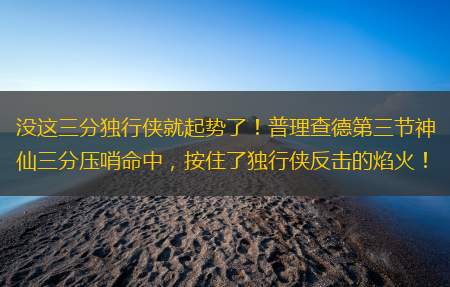 没这三分独行侠就起势了！普理查德第三节神仙三分压哨命中，按住了独行侠反击的焰火！