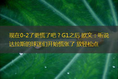 现在0-2了更慌了吧？G1之后 欧文：听说达拉斯的球迷们开始慌张了 放轻松点