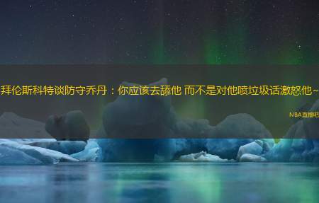 拜伦斯科特谈防守乔丹：你应该去舔他 而不是对他喷垃圾话激怒他~