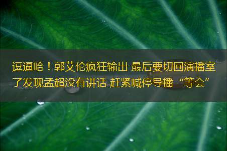 逗逼哈！郭艾伦疯狂输出 最后要切回演播室了发现孟超没有讲话 赶紧喊停导播“等会”