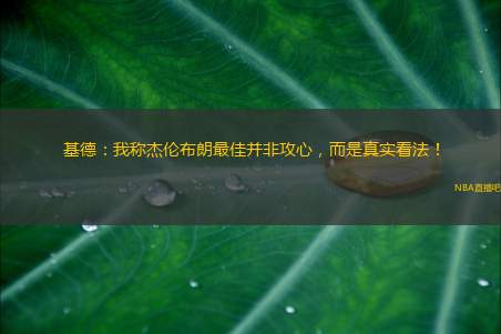 基德：我称杰伦布朗最佳并非攻心，而是真实看法！