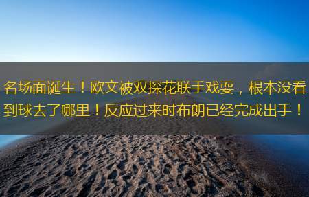 名场面诞生！欧文被双探花联手戏耍，根本没看到球去了哪里！反应过来时布朗已经完成出手！