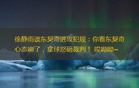 徐静雨谈东契奇进攻犯规：你看东契奇心态崩了，拿球怒砸裁判！ 哎呦呦~