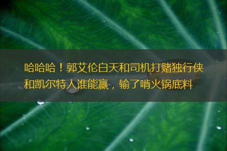 哈哈哈！郭艾伦白天和司机打赌独行侠和凯尔特人谁能赢，输了啃火锅底料