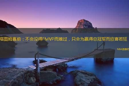 塔图姆赛前：不会没得FMVP而难过，只会为赢得总冠军而欣喜若狂！