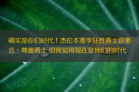 确实是你们时代！杰伦本赛季狂胜勇士曾豪言：尊重勇士 但我觉得现在是我们的时代