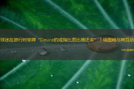 球迷在游行时举牌“Deuce的戒指比恩比德还多”！塔图姆与其互动