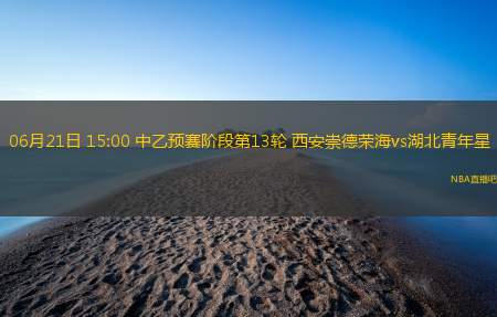 06月21日 15:00 中乙预赛阶段第13轮 西安崇德荣海vs湖北青年星