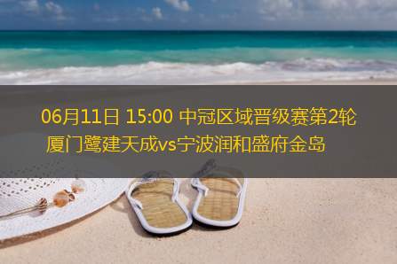 06月11日 15:00 中冠区域晋级赛第2轮 厦门鹭建天成vs宁波润和盛府金岛