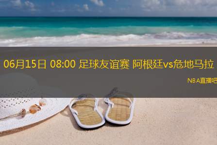 06月15日 08:00 足球友谊赛 阿根廷vs危地马拉