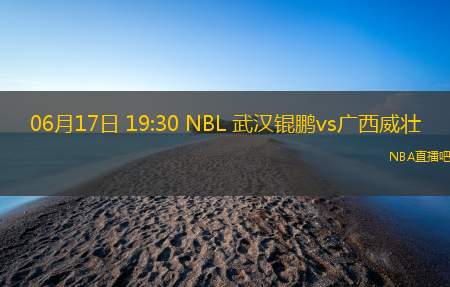 06月17日 19:30 NBL 武汉锟鹏vs广西威壮