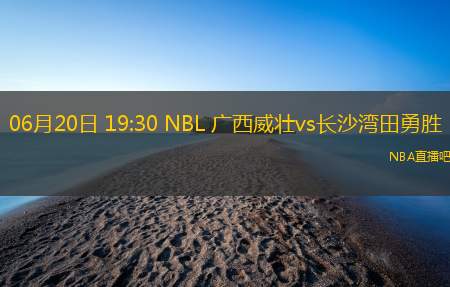 06月20日 19:30 NBL 广西威壮vs长沙湾田勇胜