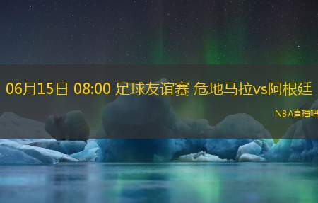 06月15日 08:00 足球友谊赛 危地马拉vs阿根廷