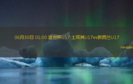 06月30日 01:00 篮世杯U17 土耳其U17vs新西兰U17