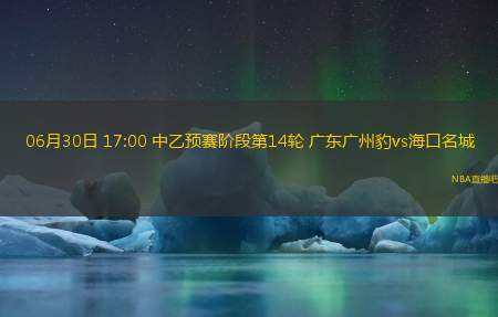 06月30日 17:00 中乙预赛阶段第14轮 广东广州豹vs海口名城