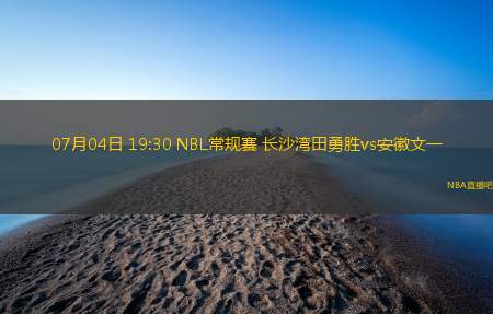 07月04日 19:30 NBL常规赛 长沙湾田勇胜vs安徽文一