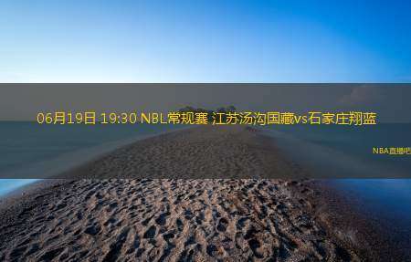 06月19日 19:30 NBL常规赛 江苏汤沟国藏vs石家庄翔蓝