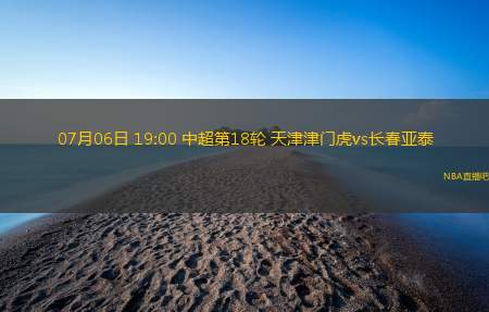 07月06日 19:00 中超第18轮 天津津门虎vs长春亚泰