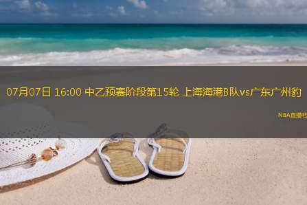 07月07日 16:00 中乙预赛阶段第15轮 上海海港B队vs广东广州豹